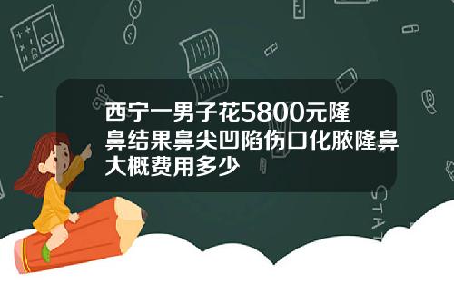 西宁一男子花5800元隆鼻结果鼻尖凹陷伤口化脓隆鼻大概费用多少