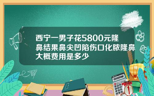 西宁一男子花5800元隆鼻结果鼻尖凹陷伤口化脓隆鼻大概费用是多少
