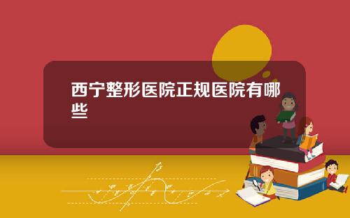 西宁整形医院正规医院有哪些