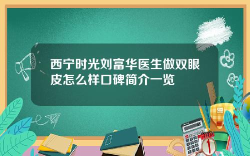 西宁时光刘富华医生做双眼皮怎么样口碑简介一览