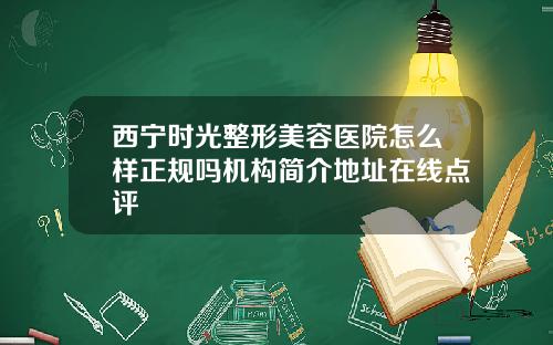 西宁时光整形美容医院怎么样正规吗机构简介地址在线点评