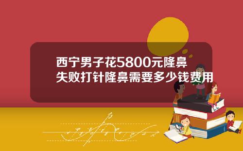 西宁男子花5800元隆鼻失败打针隆鼻需要多少钱费用