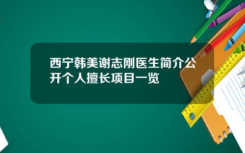 西宁韩美谢志刚医生简介公开个人擅长项目一览
