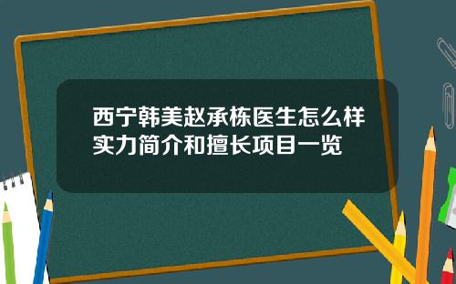西宁韩美赵承栋医生怎么样实力简介和擅长项目一览