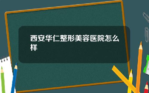 西安华仁整形美容医院怎么样