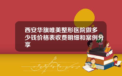 西安华旗唯美整形医院做多少钱价格表收费明细和案例分享