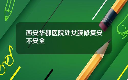 西安华都医院处女膜修复安不安全