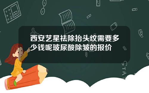 西安艺星祛除抬头纹需要多少钱呢玻尿酸除皱的报价