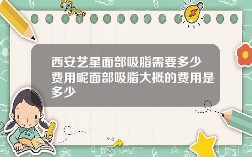 西安艺星面部吸脂需要多少费用呢面部吸脂大概的费用是多少