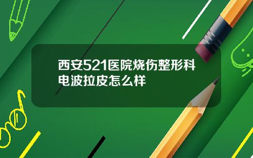 西安521医院烧伤整形科电波拉皮怎么样