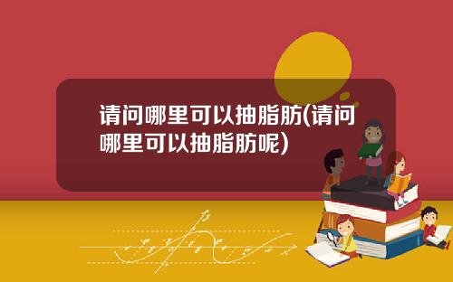 请问哪里可以抽脂肪(请问哪里可以抽脂肪呢)