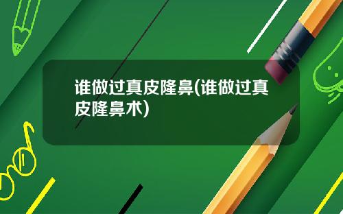谁做过真皮隆鼻(谁做过真皮隆鼻术)