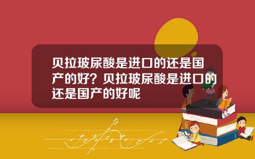 贝拉玻尿酸是进口的还是国产的好？贝拉玻尿酸是进口的还是国产的好呢