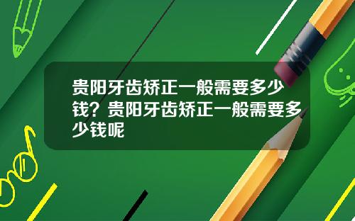 贵阳牙齿矫正一般需要多少钱？贵阳牙齿矫正一般需要多少钱呢