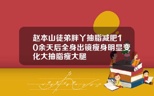 赵本山徒弟胖丫抽脂减肥10余天后全身出镜瘦身明显变化大抽脂瘦大腿
