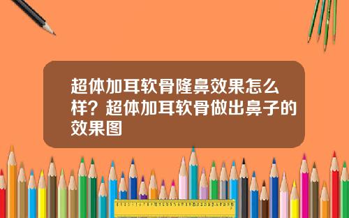 超体加耳软骨隆鼻效果怎么样？超体加耳软骨做出鼻子的效果图