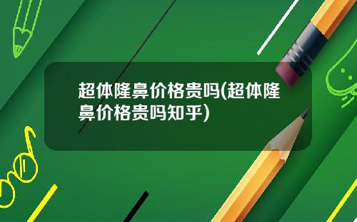 超体隆鼻价格贵吗(超体隆鼻价格贵吗知乎)