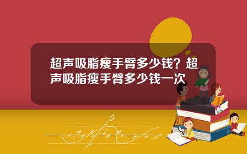 超声吸脂瘦手臂多少钱？超声吸脂瘦手臂多少钱一次