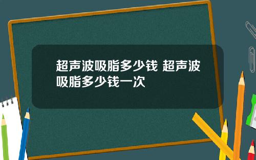 超声波吸脂多少钱 超声波吸脂多少钱一次