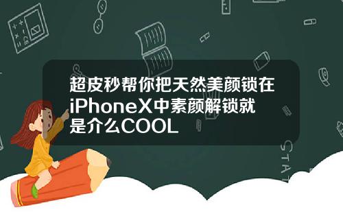 超皮秒帮你把天然美颜锁在iPhoneX中素颜解锁就是介么COOL