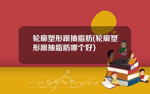 轮廓塑形跟抽脂肪(轮廓塑形跟抽脂肪哪个好)