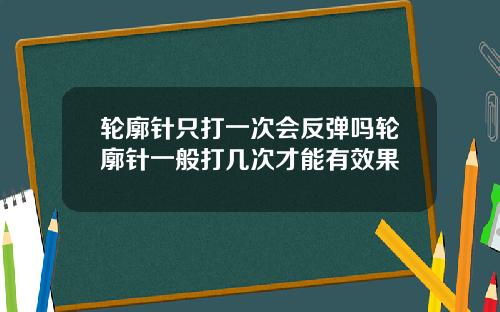 轮廓针只打一次会反弹吗轮廓针一般打几次才能有效果
