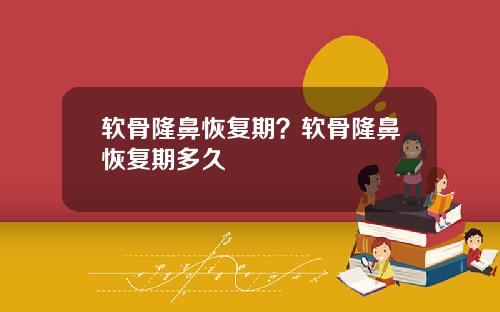 软骨隆鼻恢复期？软骨隆鼻恢复期多久