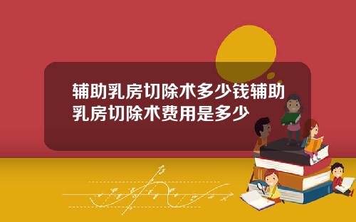 辅助乳房切除术多少钱辅助乳房切除术费用是多少