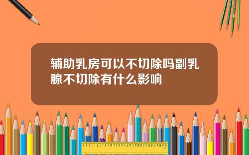 辅助乳房可以不切除吗副乳腺不切除有什么影响