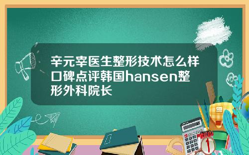 辛元宰医生整形技术怎么样口碑点评韩国hansen整形外科院长