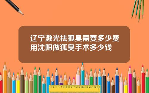 辽宁激光祛狐臭需要多少费用沈阳做狐臭手术多少钱