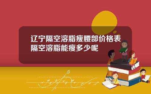 辽宁隔空溶脂瘦腰部价格表隔空溶脂能瘦多少呢