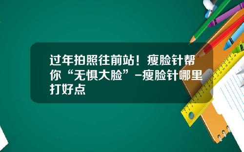 过年拍照往前站！瘦脸针帮你“无惧大脸”-瘦脸针哪里打好点