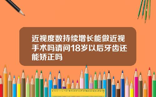 近视度数持续增长能做近视手术吗请问18岁以后牙齿还能矫正吗