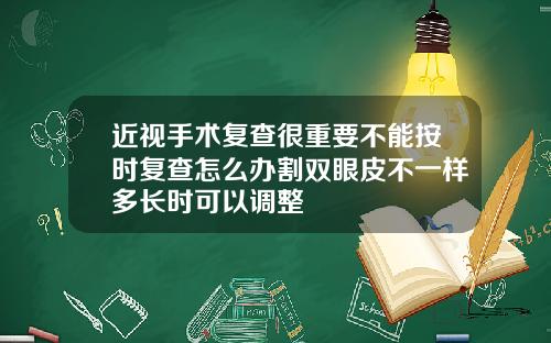 近视手术复查很重要不能按时复查怎么办割双眼皮不一样多长时可以调整