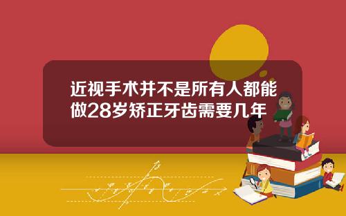 近视手术并不是所有人都能做28岁矫正牙齿需要几年