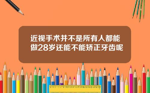 近视手术并不是所有人都能做28岁还能不能矫正牙齿呢