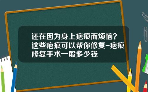 还在因为身上疤痕而烦恼？这些疤痕可以帮你修复-疤痕修复手术一般多少钱