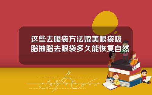 这些去眼袋方法媲美眼袋吸脂抽脂去眼袋多久能恢复自然