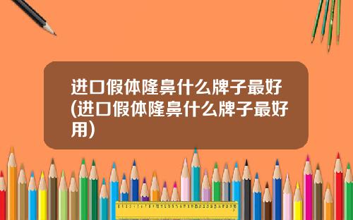 进口假体隆鼻什么牌子最好(进口假体隆鼻什么牌子最好用)