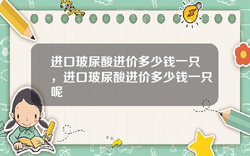 进口玻尿酸进价多少钱一只，进口玻尿酸进价多少钱一只呢
