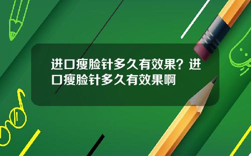 进口瘦脸针多久有效果？进口瘦脸针多久有效果啊