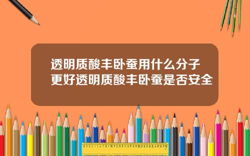 透明质酸丰卧蚕用什么分子更好透明质酸丰卧蚕是否安全