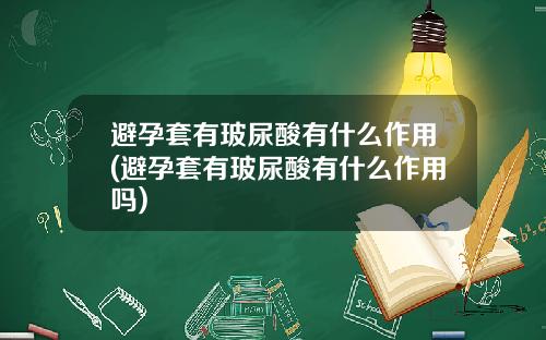 避孕套有玻尿酸有什么作用(避孕套有玻尿酸有什么作用吗)