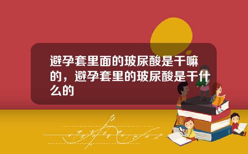 避孕套里面的玻尿酸是干嘛的，避孕套里的玻尿酸是干什么的