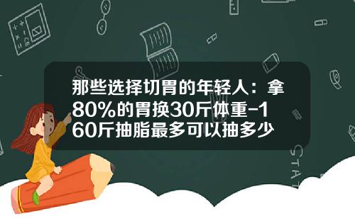 那些选择切胃的年轻人：拿80%的胃换30斤体重-160斤抽脂最多可以抽多少