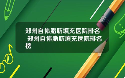 郑州自体脂肪填充医院排名 郑州自体脂肪填充医院排名榜