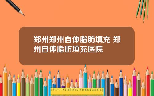 郑州郑州自体脂肪填充 郑州自体脂肪填充医院