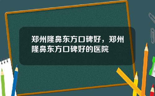 郑州隆鼻东方口碑好，郑州隆鼻东方口碑好的医院