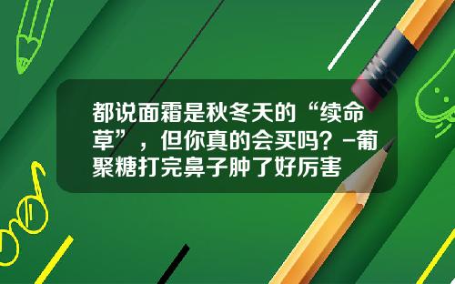 都说面霜是秋冬天的“续命草”，但你真的会买吗？-葡聚糖打完鼻子肿了好厉害